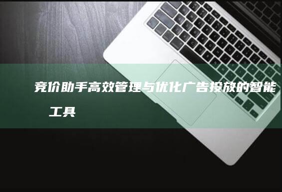 竞价助手：高效管理与优化广告投放的智能化工具