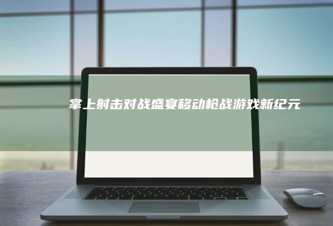 掌上射击对战盛宴：移动枪战游戏新纪元