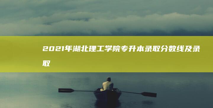 2021年湖北理工学院专升本录取分数线及录取分析